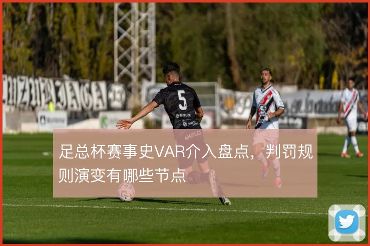 足总杯赛事史VAR介入盘点，判罚规则演变有哪些节点