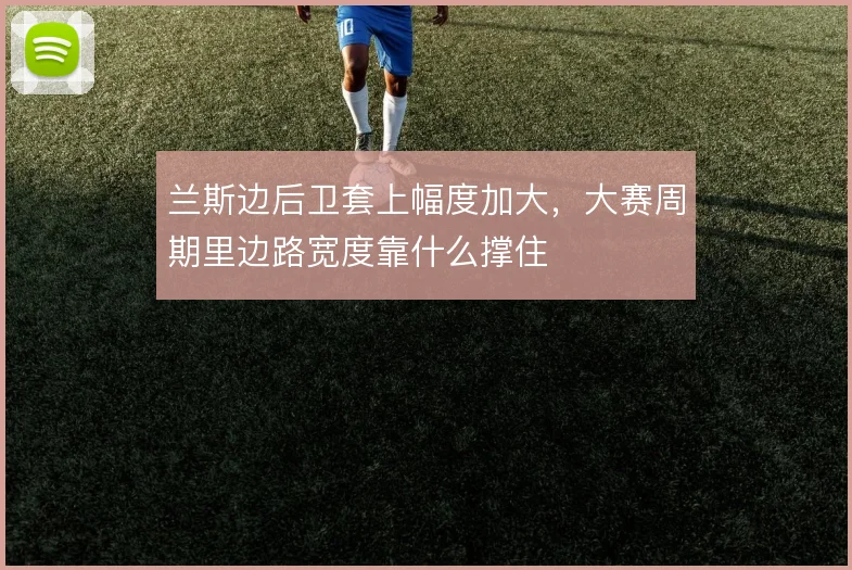 兰斯边后卫套上幅度加大，大赛周期里边路宽度靠什么撑住