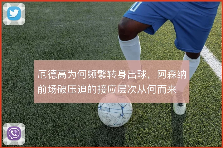 厄德高为何频繁转身出球，阿森纳前场破压迫的接应层次从何而来