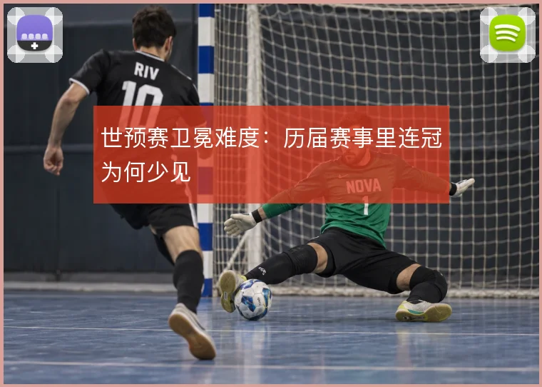 世预赛卫冕难度：历届赛事里连冠为何少见