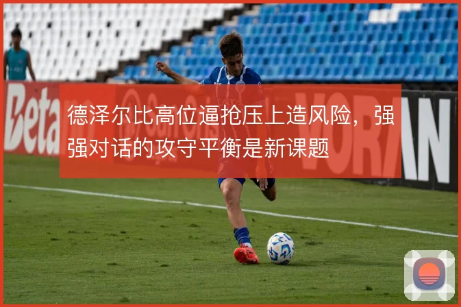 德泽尔比高位逼抢压上造风险，强强对话的攻守平衡是新课题