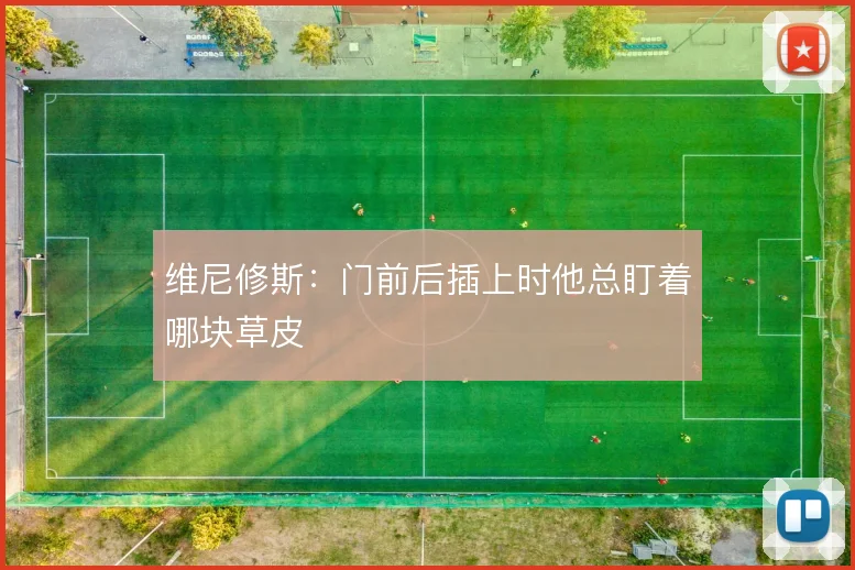 维尼修斯：门前后插上时他总盯着哪块草皮