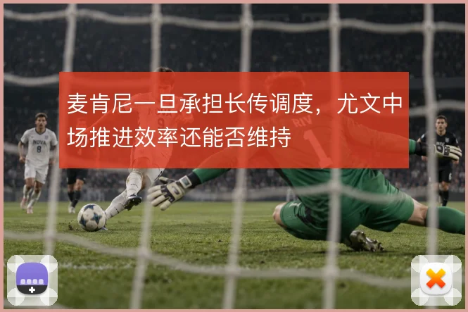 麦肯尼一旦承担长传调度，尤文中场推进效率还能否维持