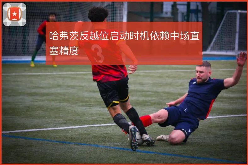 哈弗茨反越位启动时机依赖中场直塞精度