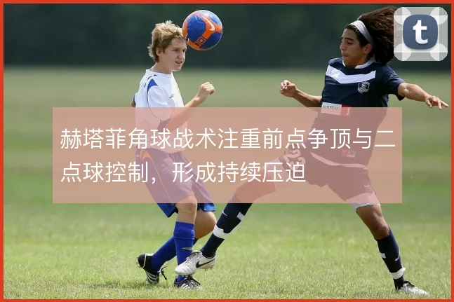 赫塔菲角球战术注重前点争顶与二点球控制，形成持续压迫