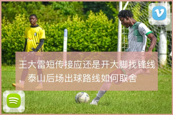 王大雷短传接应还是开大脚找锋线,泰山后场出球路线如何取舍