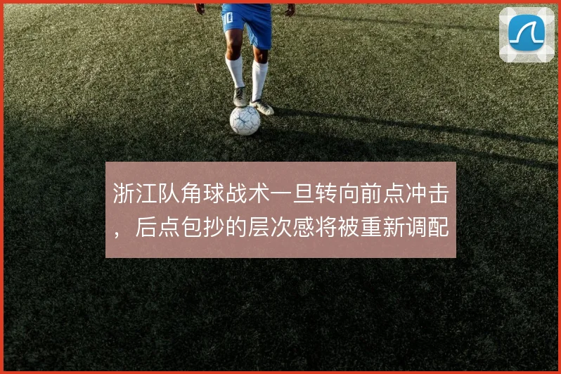 浙江队角球战术一旦转向前点冲击,后点包抄的层次感将被重新调配