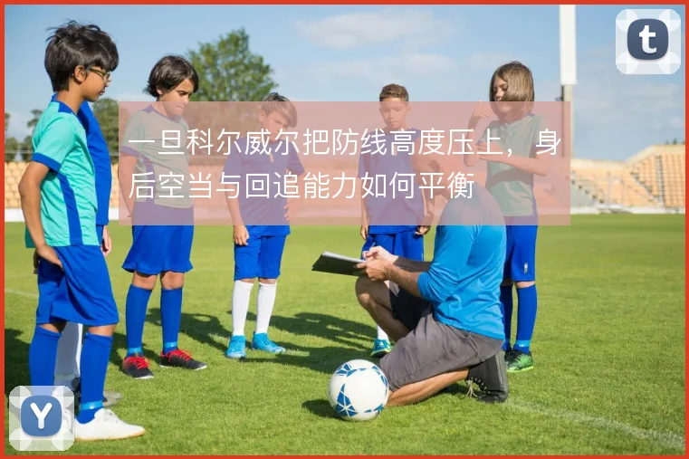 一旦科尔威尔把防线高度压上,身后空当与回追能力如何平衡