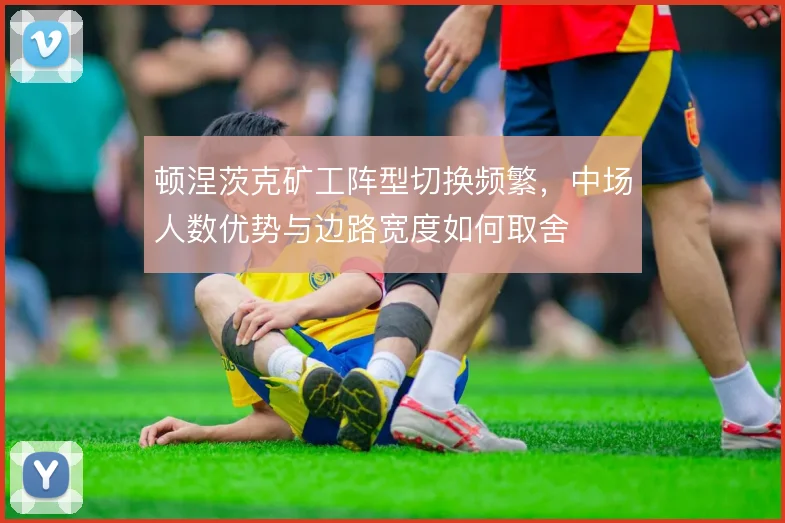 顿涅茨克矿工阵型切换频繁,中场人数优势与边路宽度如何取舍
