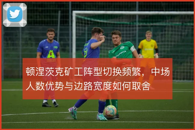顿涅茨克矿工阵型切换频繁，中场人数优势与边路宽度如何取舍