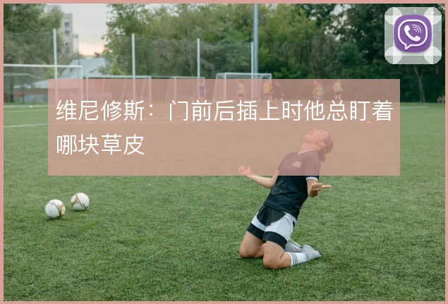 维尼修斯：门前后插上时他总盯着哪块草皮