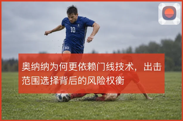 奥纳纳为何更依赖门线技术,出击范围选择背后的风险权衡
