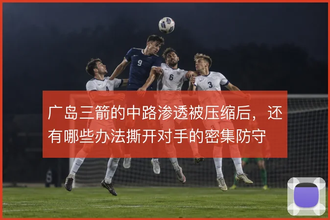 广岛三箭的中路渗透被压缩后,还有哪些办法撕开对手的密集防守
