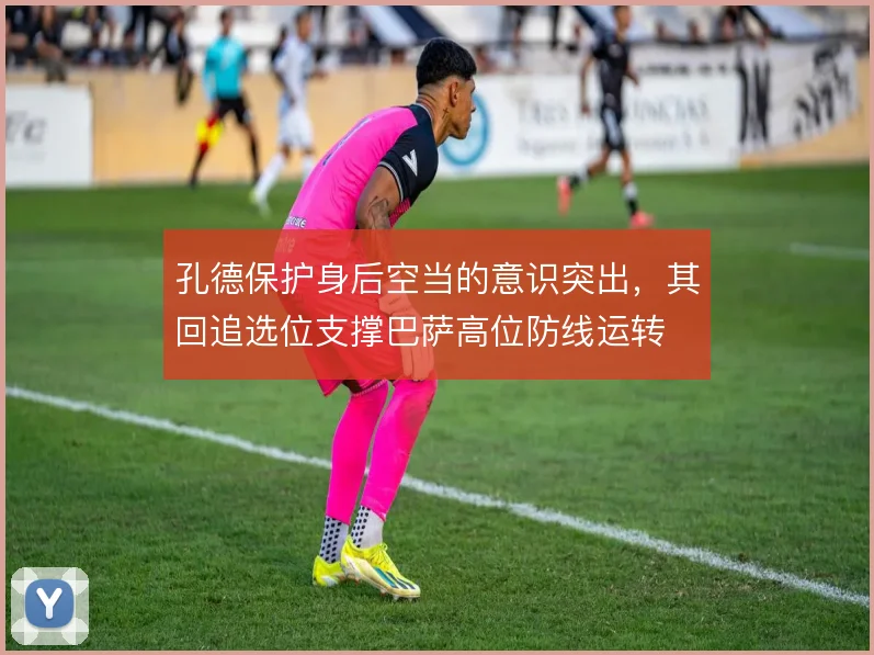 孔德保护身后空当的意识突出，其回追选位支撑巴萨高位防线运转