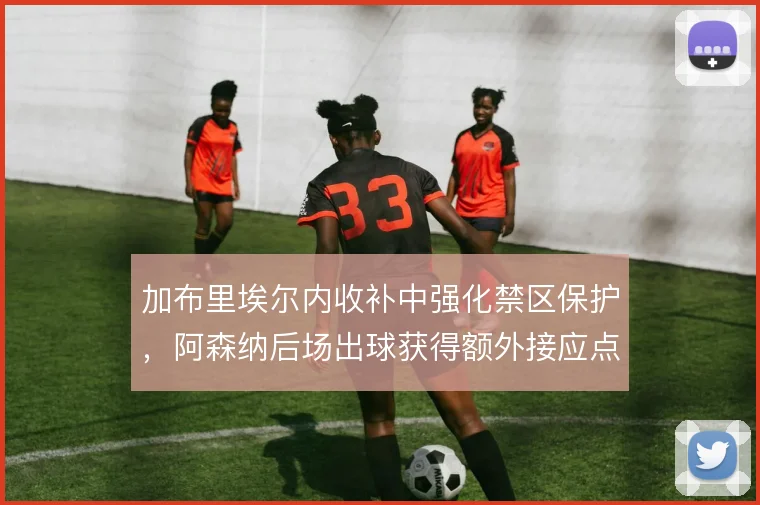 加布里埃尔内收补中强化禁区保护，阿森纳后场出球获得额外接应点