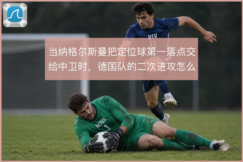 当纳格尔斯曼把定位球第一落点交给中卫时，德国队的二次进攻怎么接