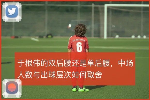 于根伟的双后腰还是单后腰，中场人数与出球层次如何取舍