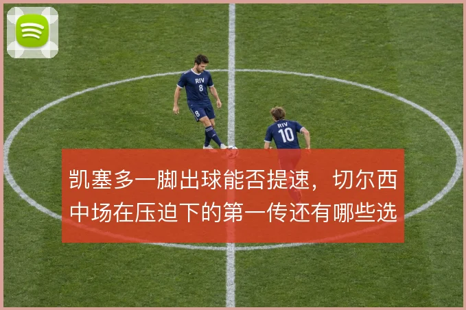 凯塞多一脚出球能否提速，切尔西中场在压迫下的第一传还有哪些选择