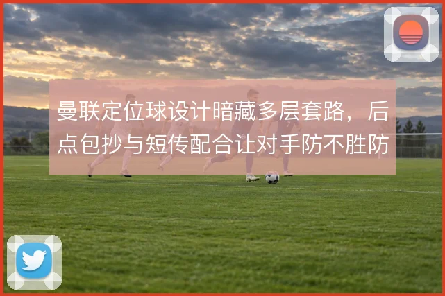 曼联定位球设计暗藏多层套路，后点包抄与短传配合让对手防不胜防