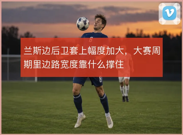 兰斯边后卫套上幅度加大，大赛周期里边路宽度靠什么撑住