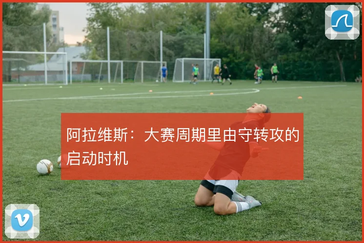 阿拉维斯：大赛周期里由守转攻的启动时机