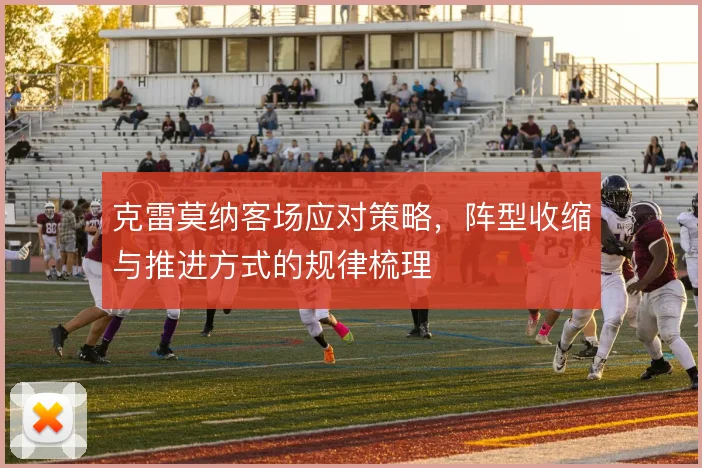 克雷莫纳客场应对策略，阵型收缩与推进方式的规律梳理