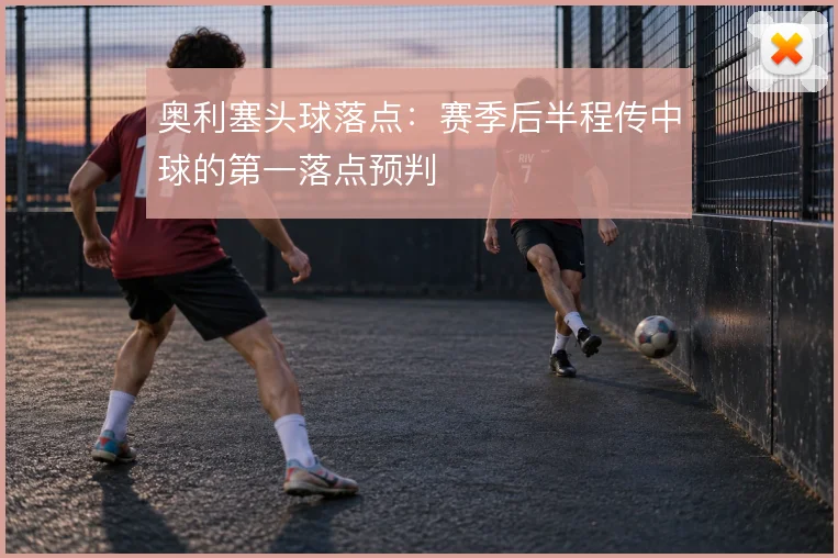 奥利塞头球落点：赛季后半程传中球的第一落点预判