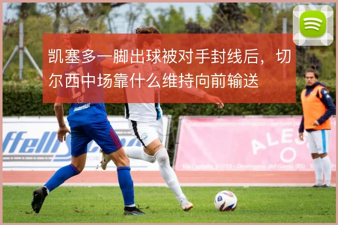 凯塞多一脚出球被对手封线后,切尔西中场靠什么维持向前输送