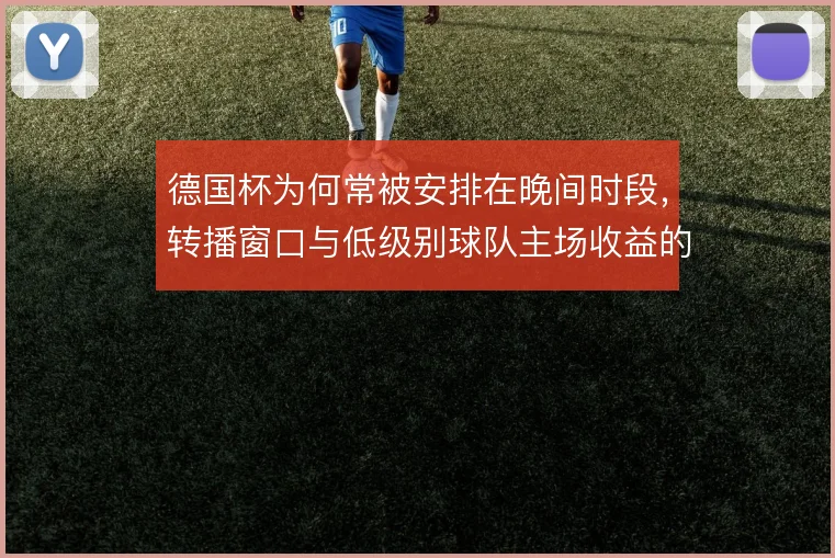 德国杯为何常被安排在晚间时段，转播窗口与低级别球队主场收益的权衡