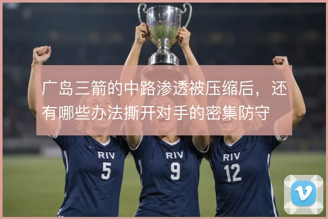 广岛三箭的中路渗透被压缩后，还有哪些办法撕开对手的密集防守