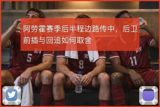 阿劳霍赛季后半程边路传中，后卫前插与回追如何取舍