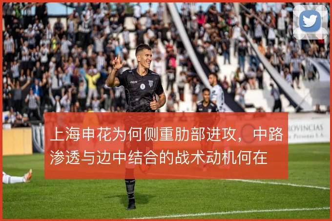 上海申花为何侧重肋部进攻，中路渗透与边中结合的战术动机何在