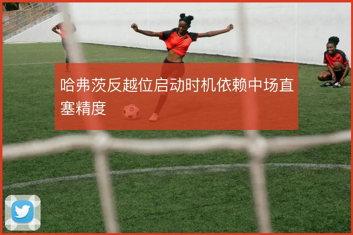 哈弗茨反越位启动时机依赖中场直塞精度
