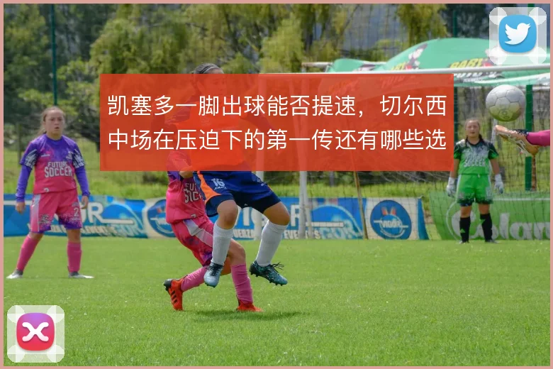 凯塞多一脚出球能否提速，切尔西中场在压迫下的第一传还有哪些选择