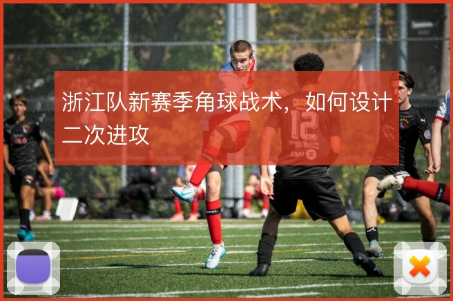 浙江队新赛季角球战术，如何设计二次进攻
