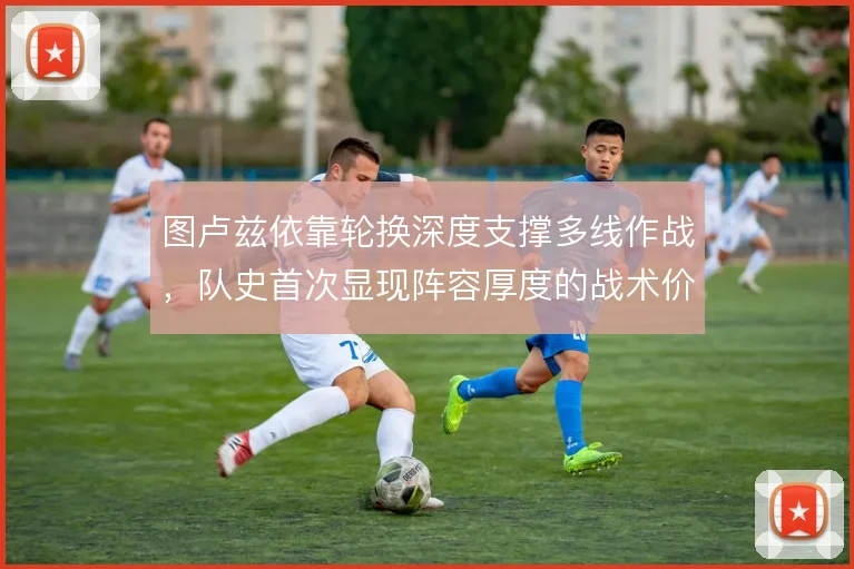 图卢兹依靠轮换深度支撑多线作战，队史首次显现阵容厚度的战术价值