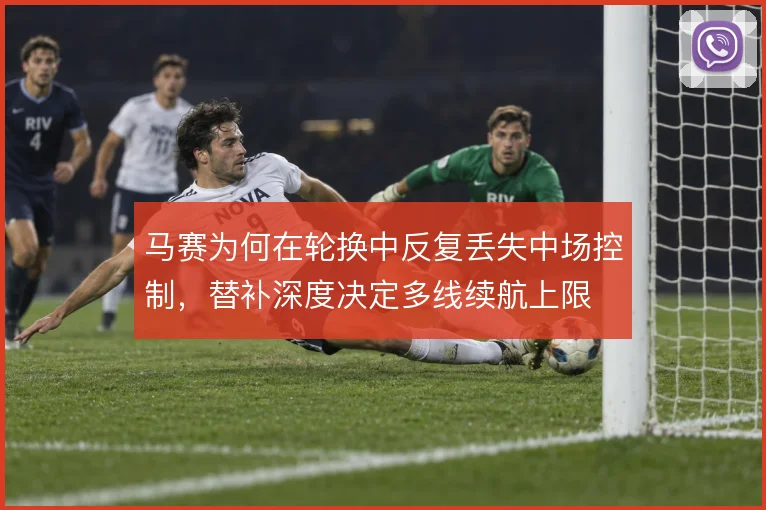 马赛为何在轮换中反复丢失中场控制，替补深度决定多线续航上限