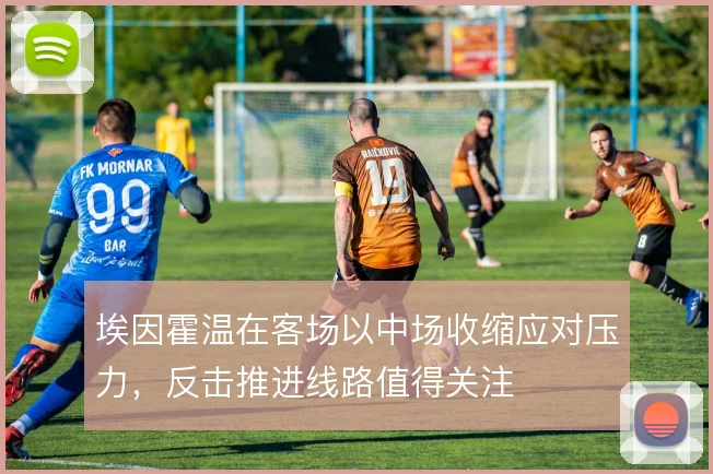 埃因霍温在客场以中场收缩应对压力，反击推进线路值得关注