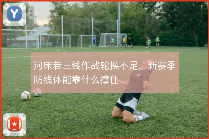 河床若三线作战轮换不足,新赛季防线体能靠什么撑住