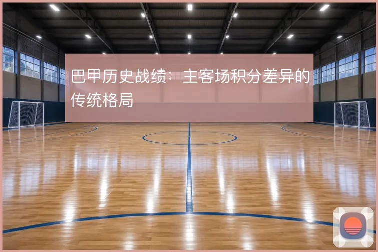 巴甲历史战绩：主客场积分差异的传统格局