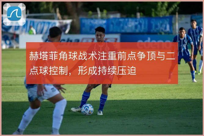 赫塔菲角球战术注重前点争顶与二点球控制，形成持续压迫