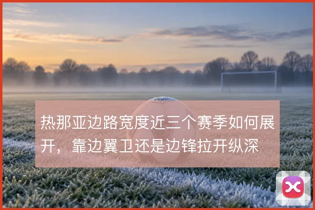 热那亚边路宽度近三个赛季如何展开,靠边翼卫还是边锋拉开纵深