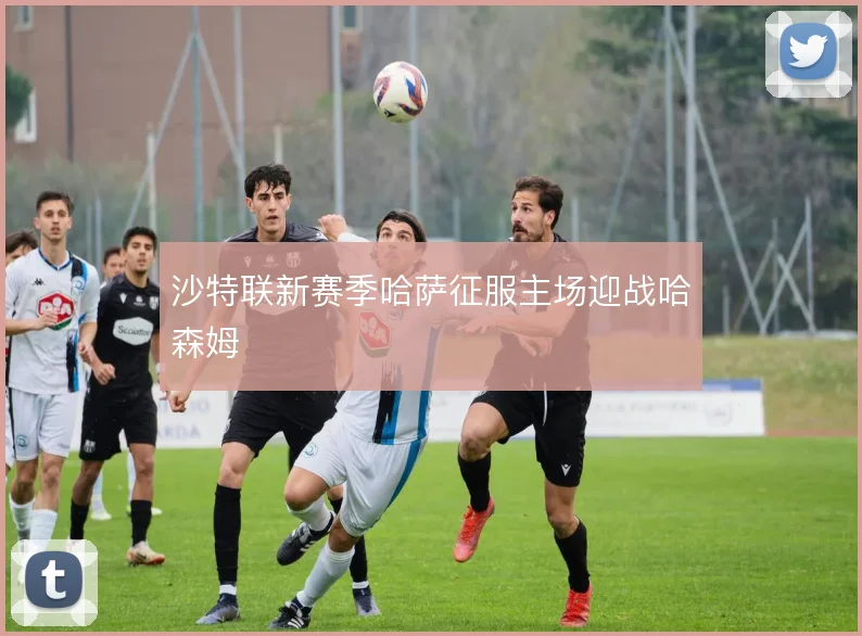 沙特联新赛季哈萨征服主场迎战哈森姆