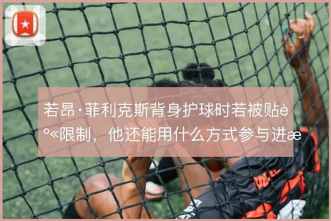若昂·菲利克斯背身护球时若被贴身限制，他还能用什么方式参与进攻