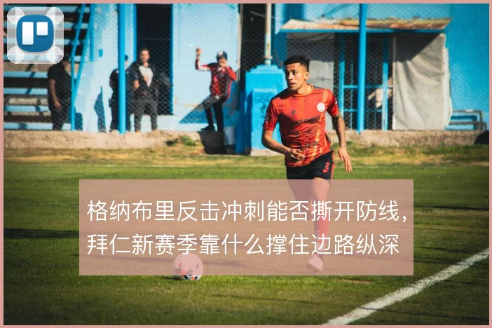 格纳布里反击冲刺能否撕开防线，拜仁新赛季靠什么撑住边路纵深