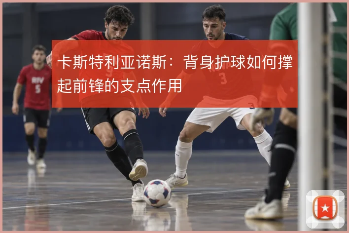 卡斯特利亚诺斯：背身护球如何撑起前锋的支点作用