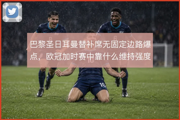 巴黎圣日耳曼替补席无固定边路爆点，欧冠加时赛中靠什么维持强度