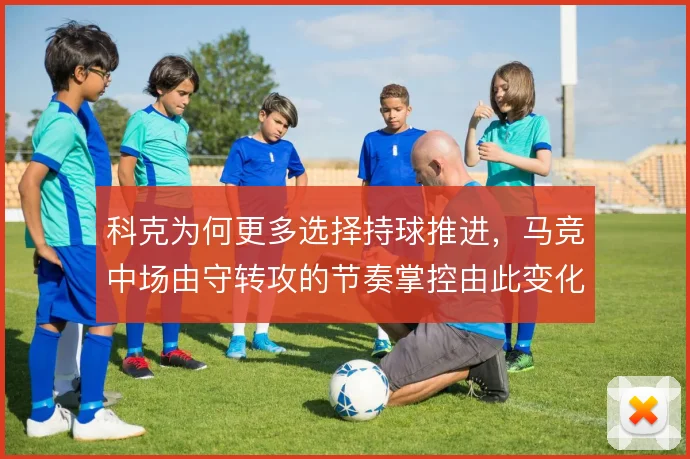 科克为何更多选择持球推进，马竞中场由守转攻的节奏掌控由此变化