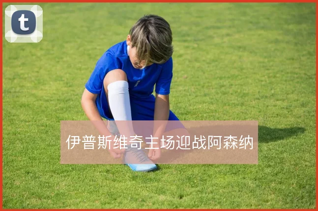 伊普斯维奇主场迎战阿森纳