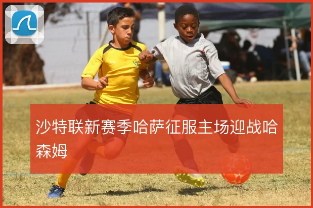 沙特联新赛季哈萨征服主场迎战哈森姆